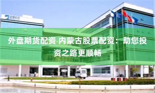 外盘期货配资 内蒙古股票配资：助您投资之路更顺畅