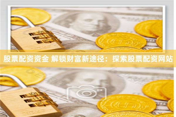 股票配资资金 解锁财富新途径:探索股票配资网站