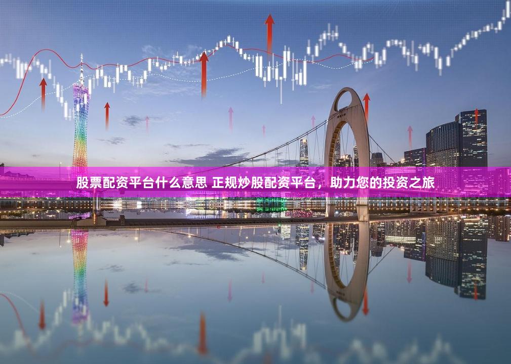 股票配资平台什么意思 正规炒股配资平台,助力您的投资之旅