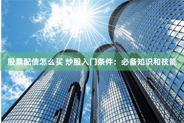 股票配债怎么买 炒股入门条件:必备知识和技能