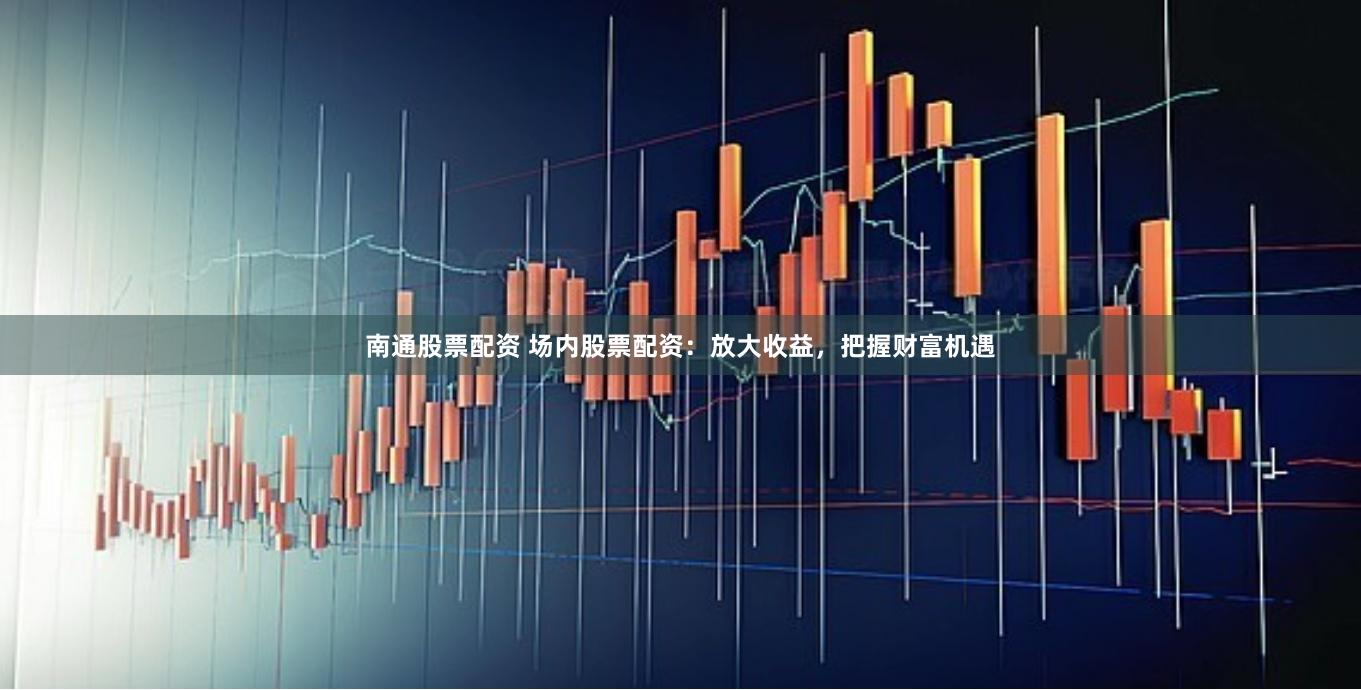 南通股票配资 场内股票配资:放大收益,把握财富机遇