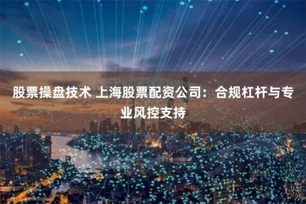 股票操盘技术 上海股票配资公司：合规杠杆与专业风控支持
