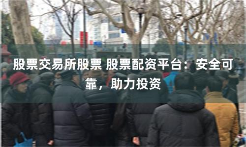 股票交易所股票 股票配资平台：安全可靠，助力投资