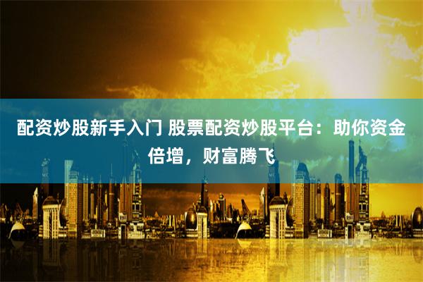 配资炒股新手入门 股票配资炒股平台：助你资金倍增，财富腾飞