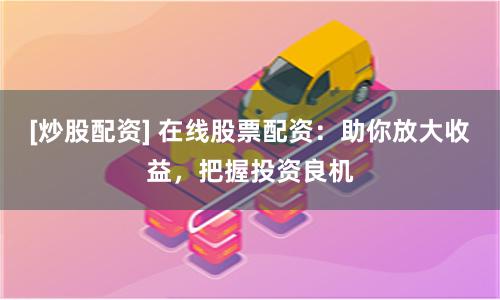 [炒股配资] 在线股票配资：助你放大收益，把握投资良机