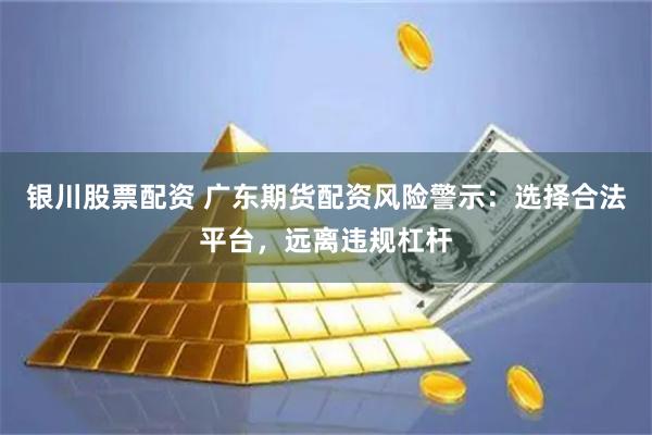 银川股票配资 广东期货配资风险警示：选择合法平台，远离违规杠杆