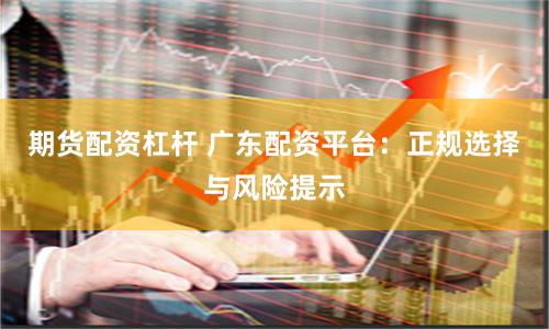期货配资杠杆 广东配资平台：正规选择与风险提示