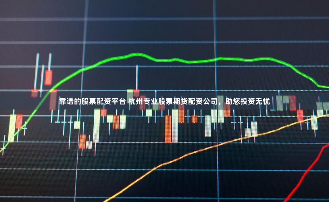 靠谱的股票配资平台 杭州专业股票期货配资公司，助您投资无忧