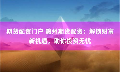 期货配资门户 赣州期货配资：解锁财富新机遇，助你投资无忧