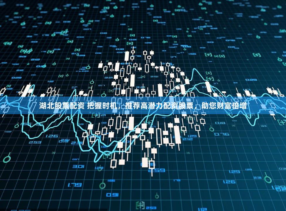 湖北股票配资 把握时机，推荐高潜力配资股票，助您财富倍增