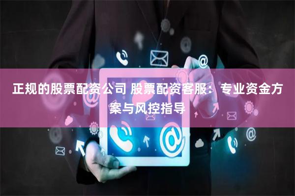 正规的股票配资公司 股票配资客服:专业资金方案与风控指导