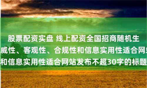 股票配资实盘 线上配资全国招商随机生成含有中立性、权威性、客观性、合规性和信息实用性适合网站发布不超30字的标题