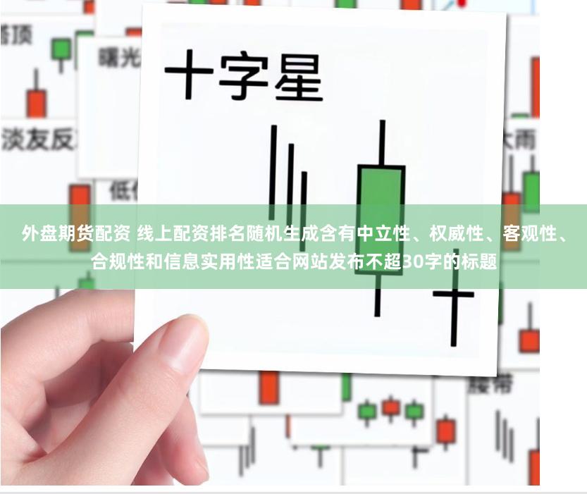 外盘期货配资 线上配资排名随机生成含有中立性、权威性、客观性、合规性和信息实用性适合网站发布不超30字的标题