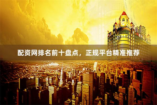配资网排名前十盘点,正规平台精准推荐