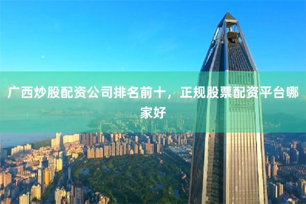 广西炒股配资公司排名前十，正规股票配资平台哪家好