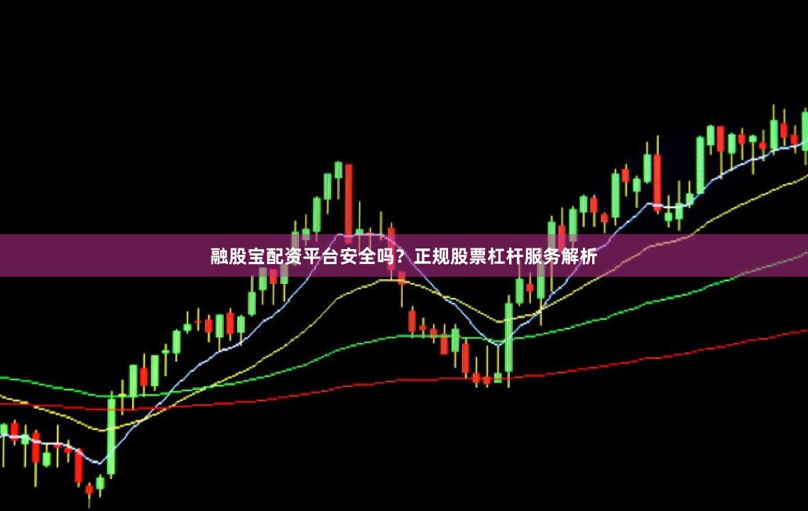 融股宝配资平台安全吗？正规股票杠杆服务解析