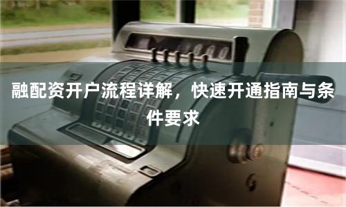 融配资开户流程详解，快速开通指南与条件要求