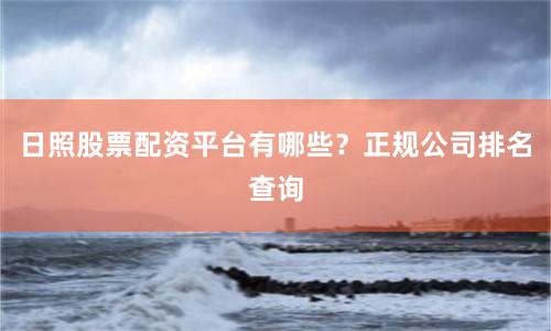 日照股票配资平台有哪些？正规公司排名查询