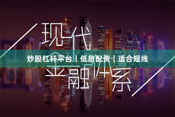 炒股杠杆平台｜低息配资｜适合短线