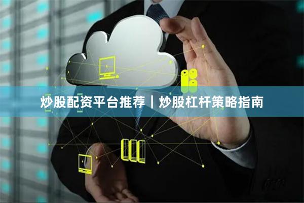 炒股配资平台推荐｜炒股杠杆策略指南