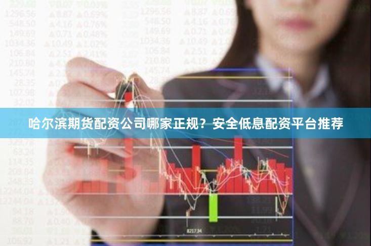 哈尔滨期货配资公司哪家正规？安全低息配资平台推荐