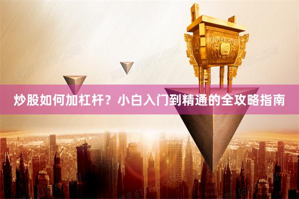 炒股如何加杠杆？小白入门到精通的全攻略指南
