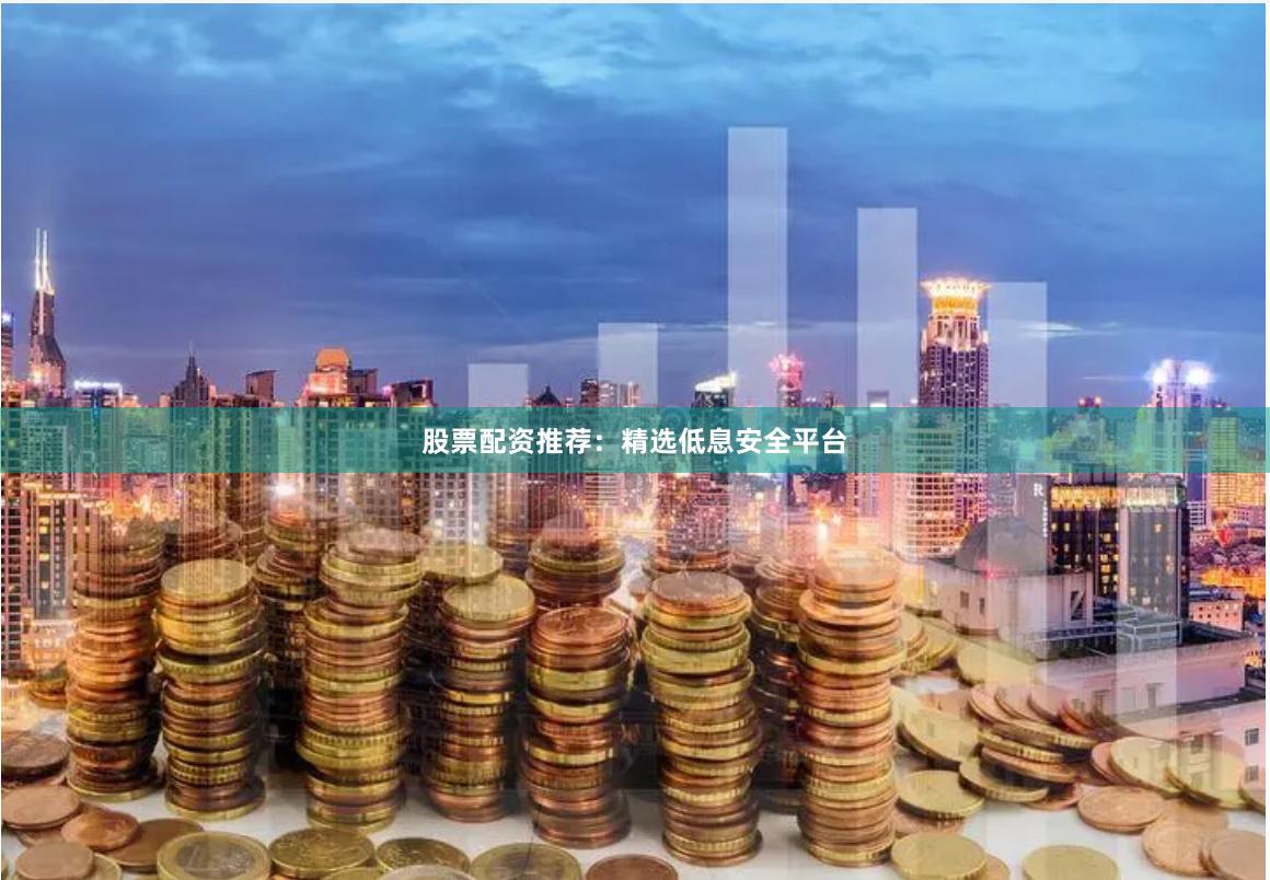 股票配资推荐：精选低息安全平台