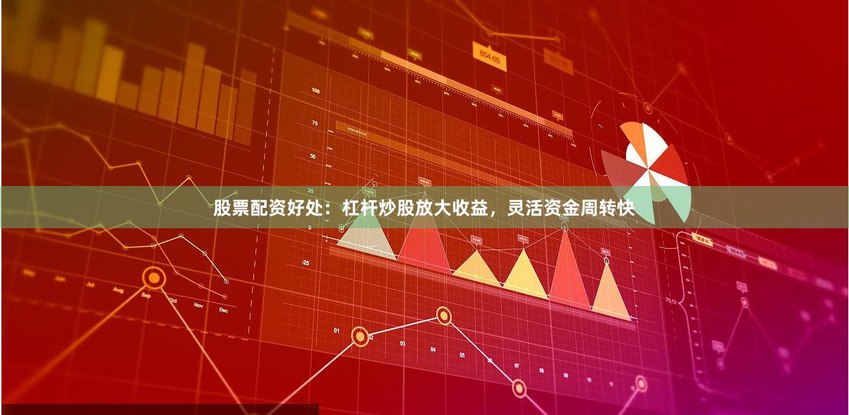 股票配资好处：杠杆炒股放大收益，灵活资金周转快