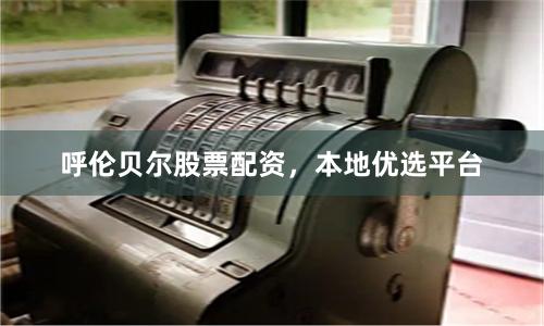 呼伦贝尔股票配资，本地优选平台