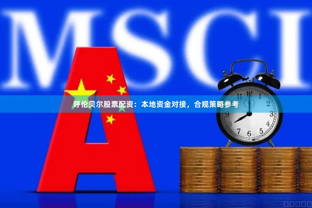 呼伦贝尔股票配资：本地资金对接，合规策略参考