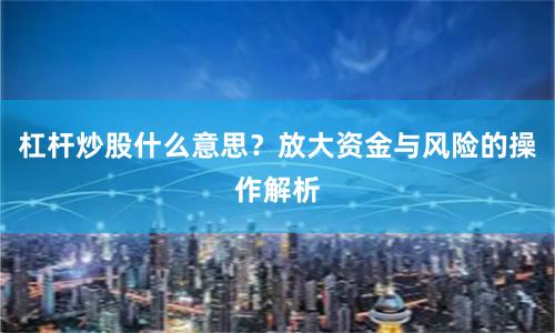 杠杆炒股什么意思？放大资金与风险的操作解析