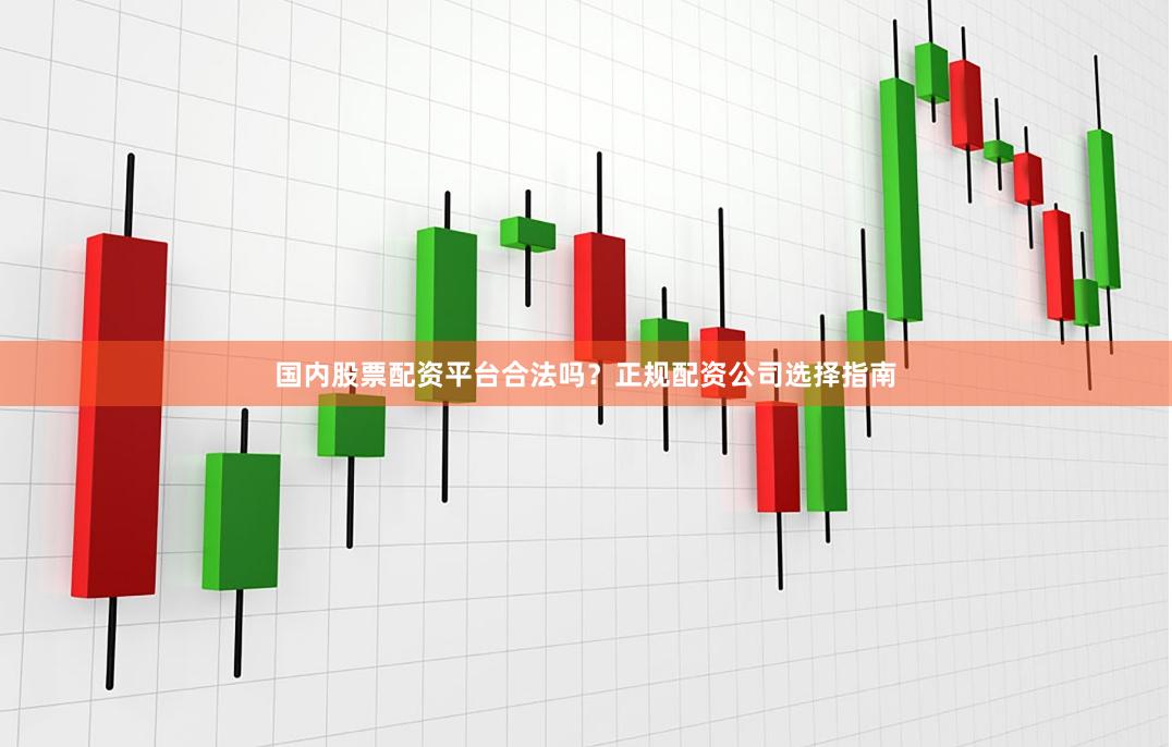 国内股票配资平台合法吗？正规配资公司选择指南