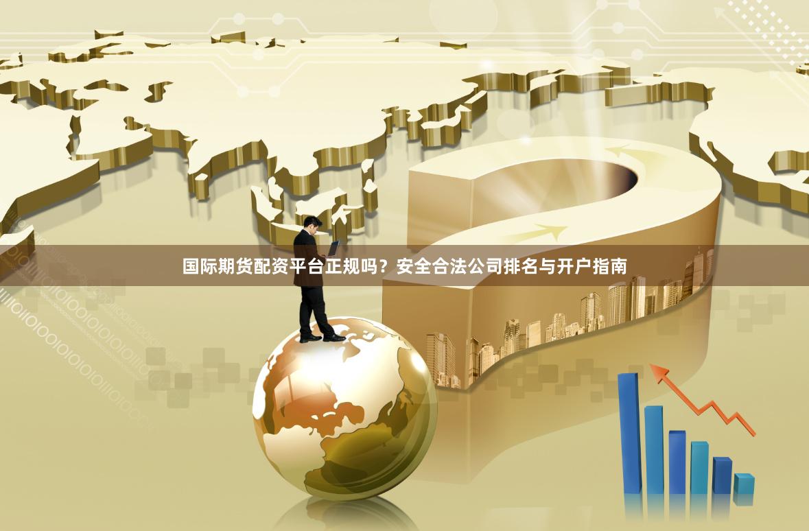 国际期货配资平台正规吗？安全合法公司排名与开户指南