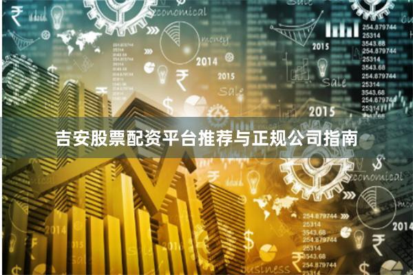 吉安股票配资平台推荐与正规公司指南
