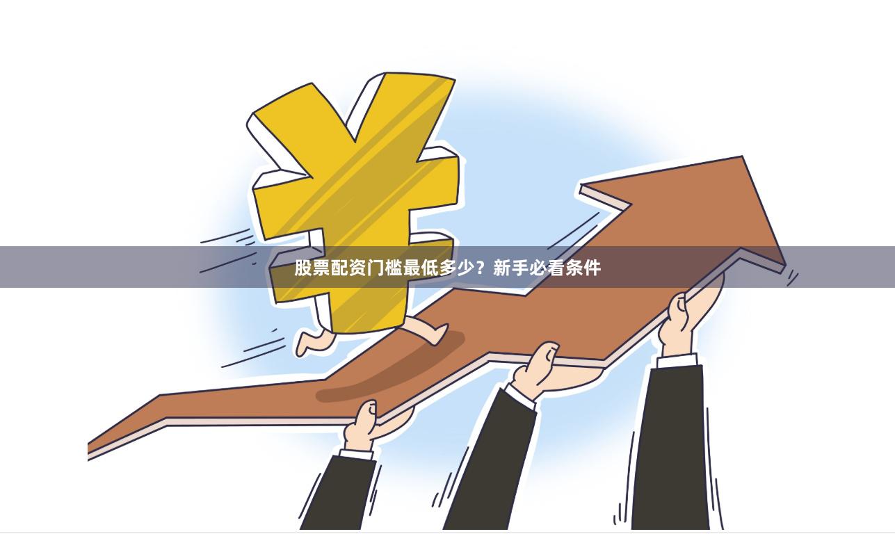 股票配资门槛最低多少？新手必看条件
