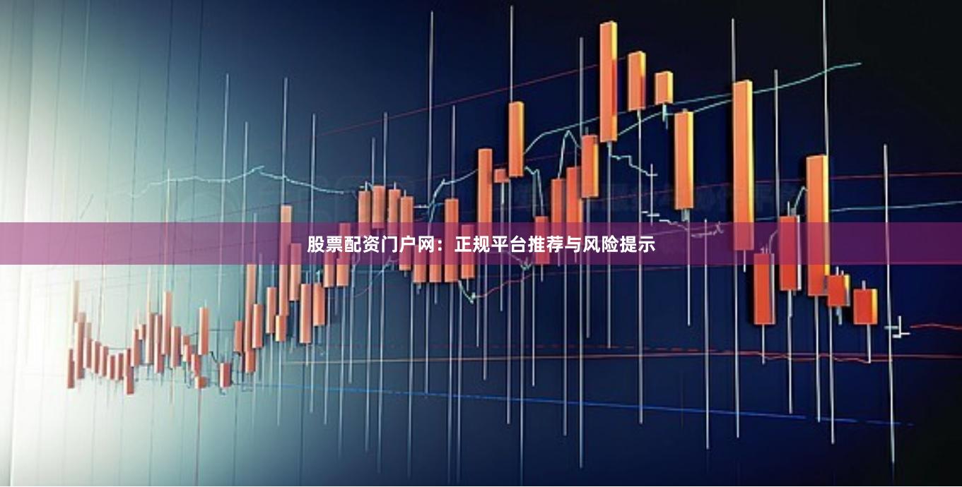 股票配资门户网：正规平台推荐与风险提示