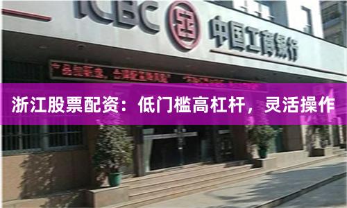 浙江股票配资：低门槛高杠杆，灵活操作