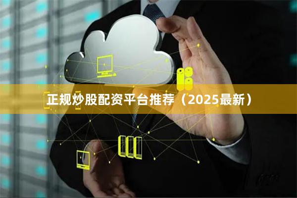 正规炒股配资平台推荐（2025最新）