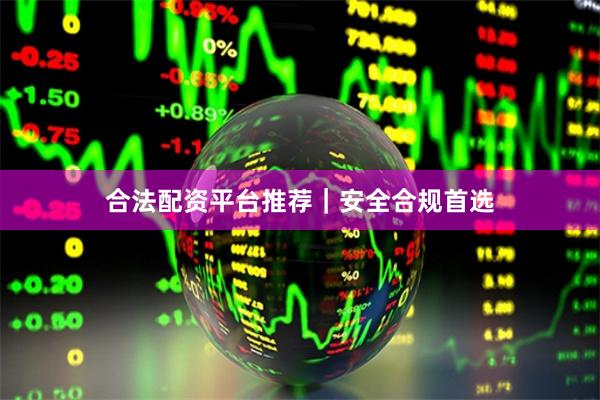 合法配资平台推荐|安全合规首选