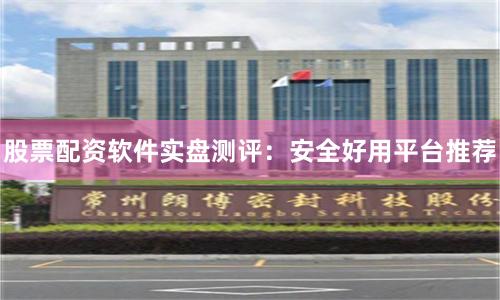 股票配资软件实盘测评：安全好用平台推荐