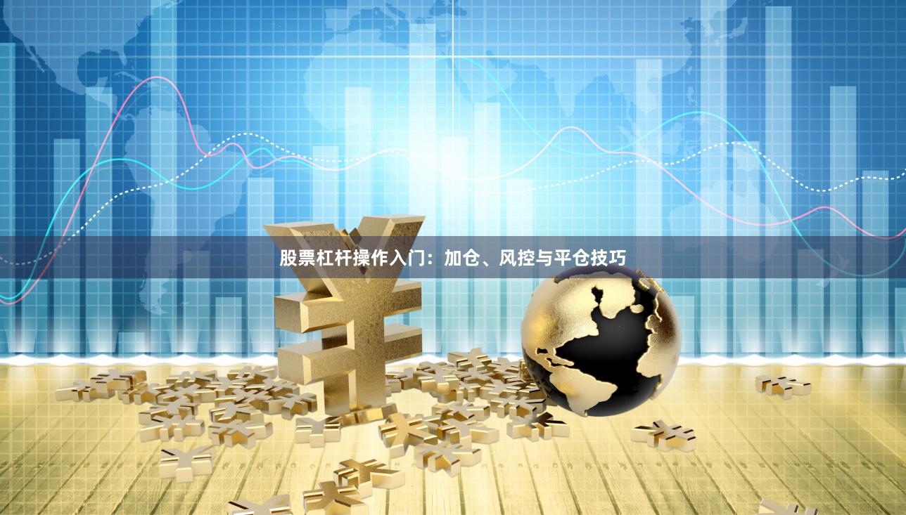 股票杠杆操作入门：加仓、风控与平仓技巧