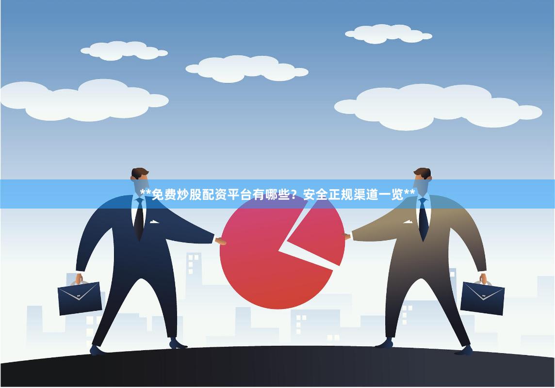 **免费炒股配资平台有哪些？安全正规渠道一览**