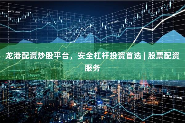龙港配资炒股平台，安全杠杆投资首选 | 股票配资服务