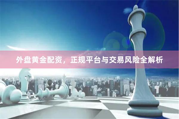 外盘黄金配资，正规平台与交易风险全解析