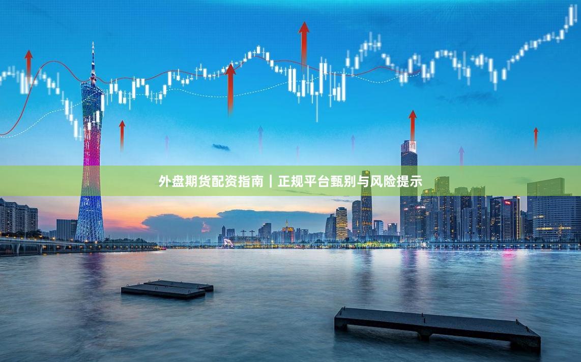 外盘期货配资指南｜正规平台甄别与风险提示