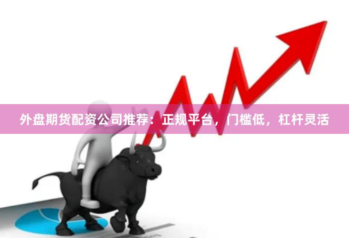 外盘期货配资公司推荐：正规平台，门槛低，杠杆灵活
