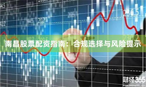 南昌股票配资指南：合规选择与风险提示