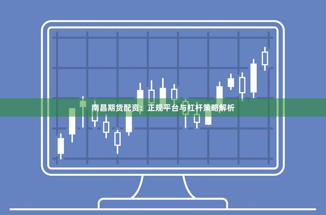 南昌期货配资：正规平台与杠杆策略解析