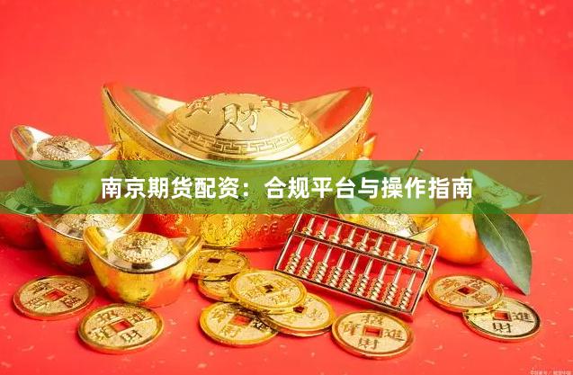南京期货配资：合规平台与操作指南