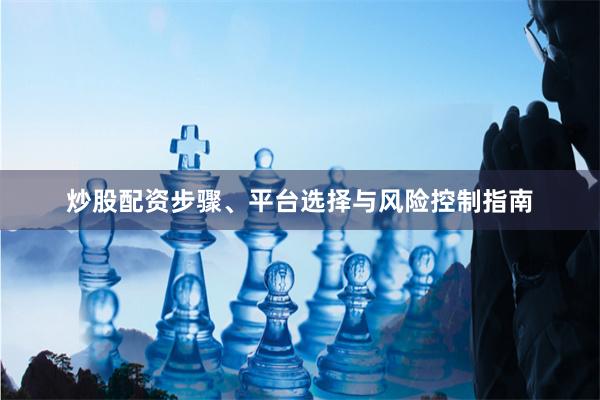 炒股配资步骤、平台选择与风险控制指南